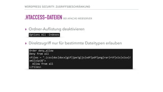 WORDPRESS SECURITY: ZUGRIFFSBESCHRÄNKUNG
.HTACCESS-DATEIEN BEI APACHE-WEBSERVER
▸ Ordner-Auﬂistung deaktivieren
▸ Direktzugriff nur für bestimmte Dateitypen erlauben 
Options	All	-Indexes
Order	deny,allow	
Deny	from	all	
<Files	~	".(css|doc|docx|gif|jpe?g|js|odf|pdf|png|rar|rtf|xls|xlsx|⤸	
xml|zip)$">	
		Allow	from	all	
</Files>
 