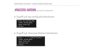 WORDPRESS SECURITY: ZUGRIFFSBESCHRÄNKUNG
.HTACCESS-DATEIEN BEI APACHE-WEBSERVER
▸ Zugriff auf wp-conﬁg.php blockieren 
 
 
 
▸ Zugriff auf .htaccess-Dateien blockieren
<files	~	"^.*.([Hh][Tt][Aa])">	
		Order	allow,deny	
		Deny	from	all	
		Satisfy	all	
</files>
<files	wp-config.php>	
		Order	allow,deny	
		Deny	from	all	
</files>
 