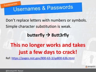 Don’t replace letters with numbers or symbols.
Simple character substitution is weak.
butterfly  8utt3rfly
This no longer works and takes
just a few days to crack!
Ref: https://pages.nist.gov/800-63-3/sp800-63b.html
@DeveloperWil #wpsyd
 