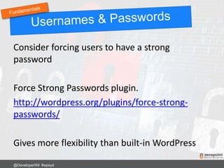 Consider forcing users to have a strong
password
Force Strong Passwords plugin.
http://wordpress.org/plugins/force-strong-
passwords/
Gives more flexibility than built-in WordPress
@DeveloperWil #wpsyd
 