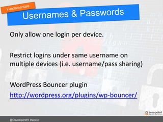 Only allow one login per device.
Restrict logins under same username on
multiple devices (i.e. username/pass sharing)
WordPress Bouncer plugin
http://wordpress.org/plugins/wp-bouncer/
@DeveloperWil #wpsyd
 