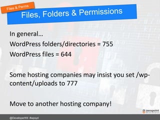 In general…
WordPress folders/directories = 755
WordPress files = 644
Some hosting companies may insist you set /wp-
content/uploads to 777
Move to another hosting company!
@DeveloperWil #wpsyd
 