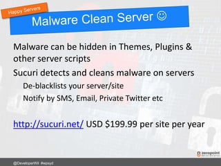 Malware can be hidden in Themes, Plugins &
other server scripts
Sucuri detects and cleans malware on servers
De-blacklists your server/site
Notify by SMS, Email, Private Twitter etc
http://sucuri.net/ USD $199.99 per site per year
@DeveloperWil #wpsyd
 