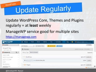 Update WordPress Core, Themes and Plugins
regularly = at least weekly
ManageWP service good for multiple sites
https://managewp.com
@DeveloperWil #wpsyd
 