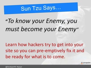 “To know your Enemy, you
must become your Enemy”
Learn how hackers try to get into your
site so you can pre-emptively fix it and
be ready for what is to come.
@DeveloperWil #wpsyd
 