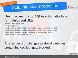 Use .htaccess to stop SQL injection attacks on
form fields and URLs.
Options +FollowSymLinks
RewriteEngine On
RewriteCond %{QUERY_STRING} (<|%3C).*script.*(>|%3E) [NC,OR]
RewriteCond %{QUERY_STRING} GLOBALS(=|[|%[0-9A-Z]{0,2}) [OR]
RewriteCond %{QUERY_STRING} _REQUEST(=|[|%[0-9A-Z]{0,2})
RewriteRule ^(.*)$ index.php [F,L]
Any requests or changes to global variables
containing <script> gets blocked.
@DeveloperWil #wpsyd
 