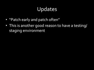 Updates	
•  “Patch	early	and	patch	often”	
•  This	is	another	good	reason	to	have	a	testing/
staging	environment	
 