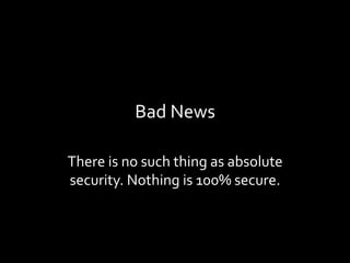 Bad	News	
There	is	no	such	thing	as	absolute	
security.	Nothing	is	100%	secure.		
 