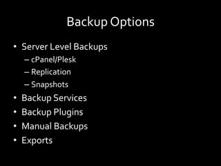 Backup	Options	
•  Server	Level	Backups	
– cPanel/Plesk	
– Replication	
– Snapshots	
•  Backup	Services	
•  Backup	Plugins	
•  Manual	Backups	
•  Exports	
 
