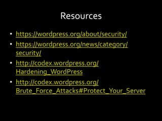 Resources	
•  https://wordpress.org/about/security/	
•  https://wordpress.org/news/category/
security/	
•  http://codex.wordpress.org/
Hardening_WordPress	
•  http://codex.wordpress.org/
Brute_Force_Attacks#Protect_Your_Server	
 