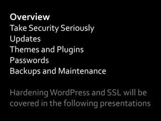 Overview	
Take	Security	Seriously	
Updates	
Themes	and	Plugins	
Passwords	
Backups	and	Maintenance	
	
Hardening	WordPress	and	SSL	will	be	
covered	in	the	following	presentations	
 