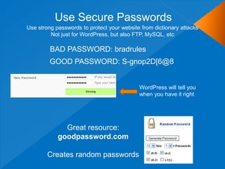 Use Secure Passwords
Use strong passwords to protect your website from dictionary attacks
Not just for WordPress, but also FTP, MySQL, etc
BAD PASSWORD: bradrules
Great resource:
goodpassword.com
Creates random passwords
GOOD PASSWORD: S-gnop2D[6@8
WordPress will tell you
when you have it right
 