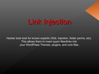 Hacker bots look for known exploits (SQL Injection, folder perms, etc).
This allows them to insert spam files/links into
your WordPress Themes, plugins, and core files.
Link InjectionLink Injection
 