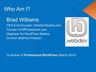 Brad Williams
CEO & Co-Founder, WebDevStudios.com
Founder of WPClassroom.com
Organizer NJ WordPress Meetup
Co-Host SitePoint Podcast
Co-Author of Professional WordPress (March 2010)
Who Am I?
 
