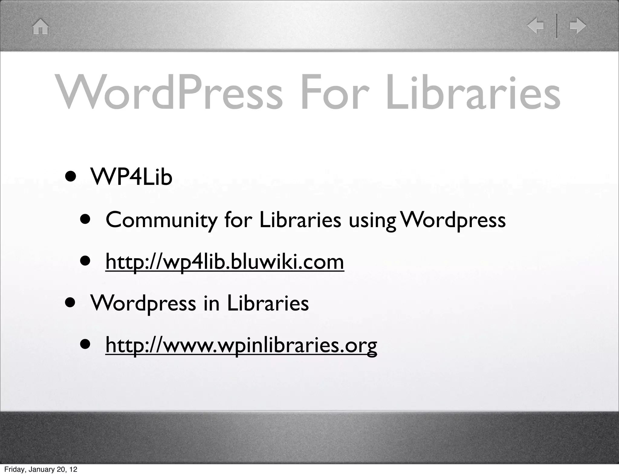 WordPress For Libraries
                 • WP4Lib
                         •   Community for Libraries using Wordpress

                         •   http://wp4lib.bluwiki.com

                 •       Wordpress in Libraries

                         •   http://www.wpinlibraries.org




Friday, January 20, 12
 