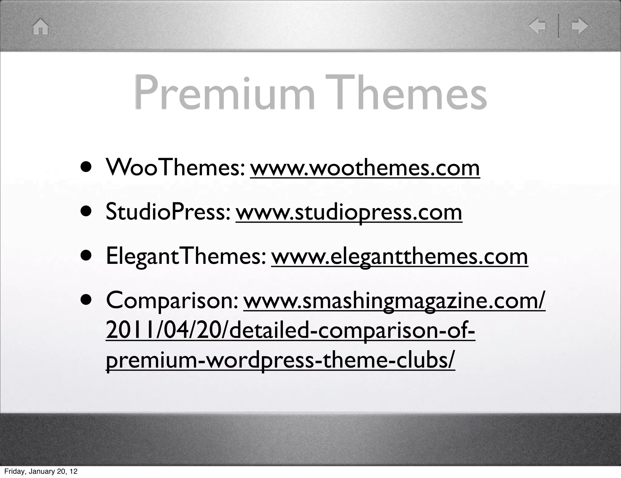 Premium Themes
                         • WooThemes: www.woothemes.com
                         • StudioPress: www.studiopress.com
                         • ElegantThemes: www.elegantthemes.com
                         • Comparison: www.smashingmagazine.com/
                           2011/04/20/detailed-comparison-of-
                           premium-wordpress-theme-clubs/



Friday, January 20, 12
 