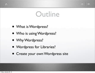 Outline
                         • What is Wordpress?
                         • Who is using Wordpress?
                         • Why Wordpress?
                         • Wordpress for Libraries?
                         • Create your own Wordpress site

Friday, January 20, 12
 