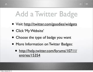 Add a Twitter Badge
                         • Visit: http://twitter.com/goodies/widgets
                         • Click ‘My Website’
                         • Choose the type of badge you want
                         • More Information on Twitter Badges:
                          • http://help.twitter.com/forums/10711/
                             entries/15354


Friday, January 20, 12
 