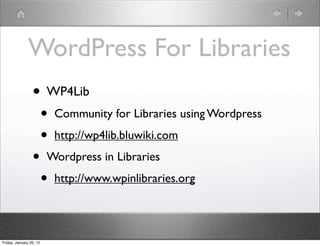 WordPress For Libraries
                 • WP4Lib
                         •   Community for Libraries using Wordpress

                         •   http://wp4lib.bluwiki.com

                 •       Wordpress in Libraries

                         •   http://www.wpinlibraries.org




Friday, January 20, 12
 