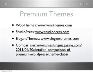 Premium Themes
                         • WooThemes: www.woothemes.com
                         • StudioPress: www.studiopress.com
                         • ElegantThemes: www.elegantthemes.com
                         • Comparison: www.smashingmagazine.com/
                           2011/04/20/detailed-comparison-of-
                           premium-wordpress-theme-clubs/



Friday, January 20, 12
 