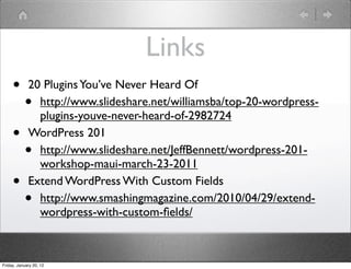 Links
     •       20 Plugins You’ve Never Heard Of
           •   http://www.slideshare.net/williamsba/top-20-wordpress-
               plugins-youve-never-heard-of-2982724
     •       WordPress 201
           •   http://www.slideshare.net/JeffBennett/wordpress-201-
               workshop-maui-march-23-2011
     •       Extend WordPress With Custom Fields
           •   http://www.smashingmagazine.com/2010/04/29/extend-
               wordpress-with-custom-ﬁelds/



Friday, January 20, 12
 