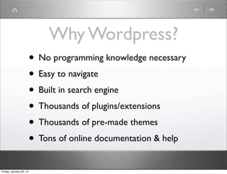 Why Wordpress?
                         • No programming knowledge necessary
                         • Easy to navigate
                         • Built in search engine
                         • Thousands of plugins/extensions
                         • Thousands of pre-made themes
                         • Tons of online documentation & help
Friday, January 20, 12
 