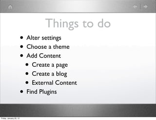 Things to do
                         • Alter settings
                         • Choose a theme
                         • Add Content
                          • Create a page
                          • Create a blog
                          • External Content
                         • Find Plugins

Friday, January 20, 12
 