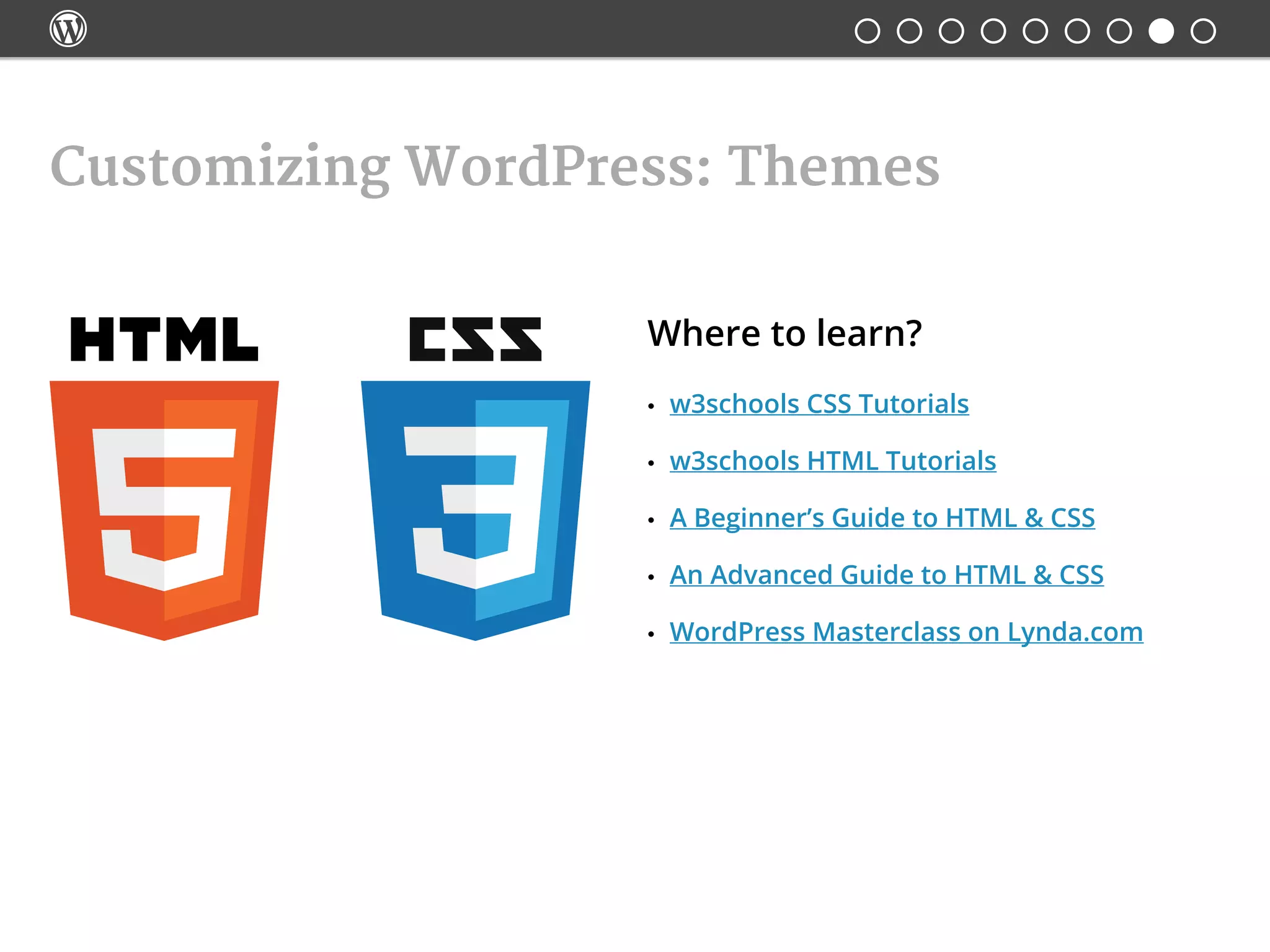 
Customizing WordPress: Themes
Where to learn?
•	 w3schools CSS Tutorials
•	 w3schools HTML Tutorials
•	 A Beginner’s Guide to HTML & CSS
•	 An Advanced Guide to HTML & CSS
•	 WordPress Masterclass on Lynda.com
 