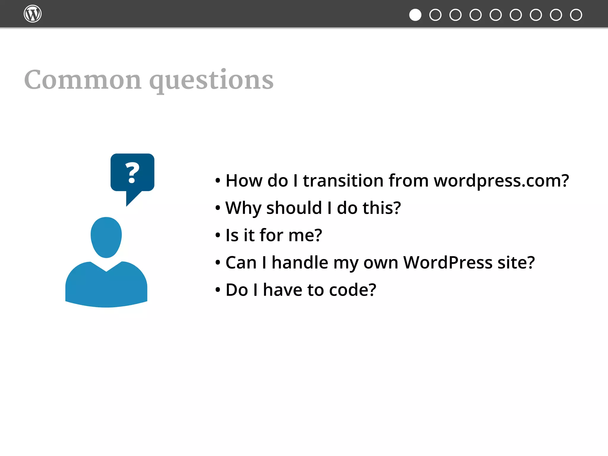 
Common questions
•	How do I transition from wordpress.com?
•	Why should I do this?
•	Is it for me?
•	Can I handle my own WordPress site?
•	Do I have to code?
 