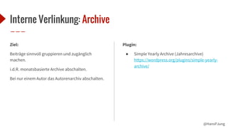@HansPJung
Interne Verlinkung: Archive
Ziel:
Beiträge sinnvoll gruppieren und zugänglich
machen.
i.d.R. monatsbasierte Archive abschalten.
Bei nur einem Autor das Autorenarchiv abschalten.
Plugin:
● Simple Yearly Archive (Jahresarchive)
https://wordpress.org/plugins/simple-yearly-
archive/
 