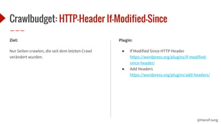 @HansPJung
Crawlbudget: HTTP-Header If-Modified-Since
Ziel:
Nur Seiten crawlen, die seit dem letzten Crawl
verändert wurden.
Plugin:
● If Modified Since HTTP Header
https://wordpress.org/plugins/if-modified-
since-header/
● Add Headers
https://wordpress.org/plugins/add-headers/
 