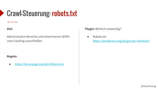 @HansPJung
Crawl-Steuerung: robots.txt
Ziel:
Administrative Bereiche und seiteninterne SERPs
vom Crawling ausschließen.
Regeln:
● https://de.onpage.org/wiki/Robots.txt
Plugin: Wirklich notwendig?
● Robots.txt
https://wordpress.org/plugins/pc-robotstxt/
 