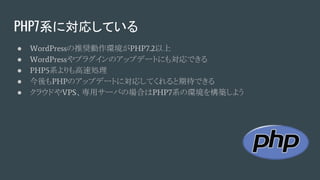 PHP7系に対応している
● WordPressの推奨動作環境がPHP7.2以上
● WordPressやプラグインのアップデートにも対応できる
● PHP5系よりも高速処理
● 今後もPHPのアップデートに対応してくれると期待できる
● クラウドやVPS、専用サーバの場合はPHP7系の環境を構築しよう
 