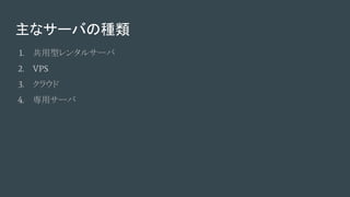 主なサーバの種類
1. 共用型レンタルサーバ
2. VPS
3. クラウド
4. 専用サーバ
 