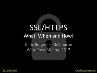 SSL/HTTPS
What,	When	and	How!
Chris	Burgess	– Melbourne	
WordPress	Meetup	2017
@chrisburgess chrisburgess.com.au
 