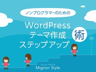 ノンプログラマーのための
WordPressテーマ作成ステップアップ術
みにょん すたいる Mignon Style
 