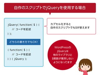 自作のスクリプトでjQueryを使用する場合
jQuery( function( $ ) {
// コードを記述
} );
WordPressの
jQueryは
他のライブラリと
$関数が衝突しない
ようになってます
カプセル化すると
自作のス...