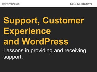 Support, Customer
Experience
and WordPress
Lessons in providing and receiving
support.
KYLE M. BROWN@kylmbrown
 