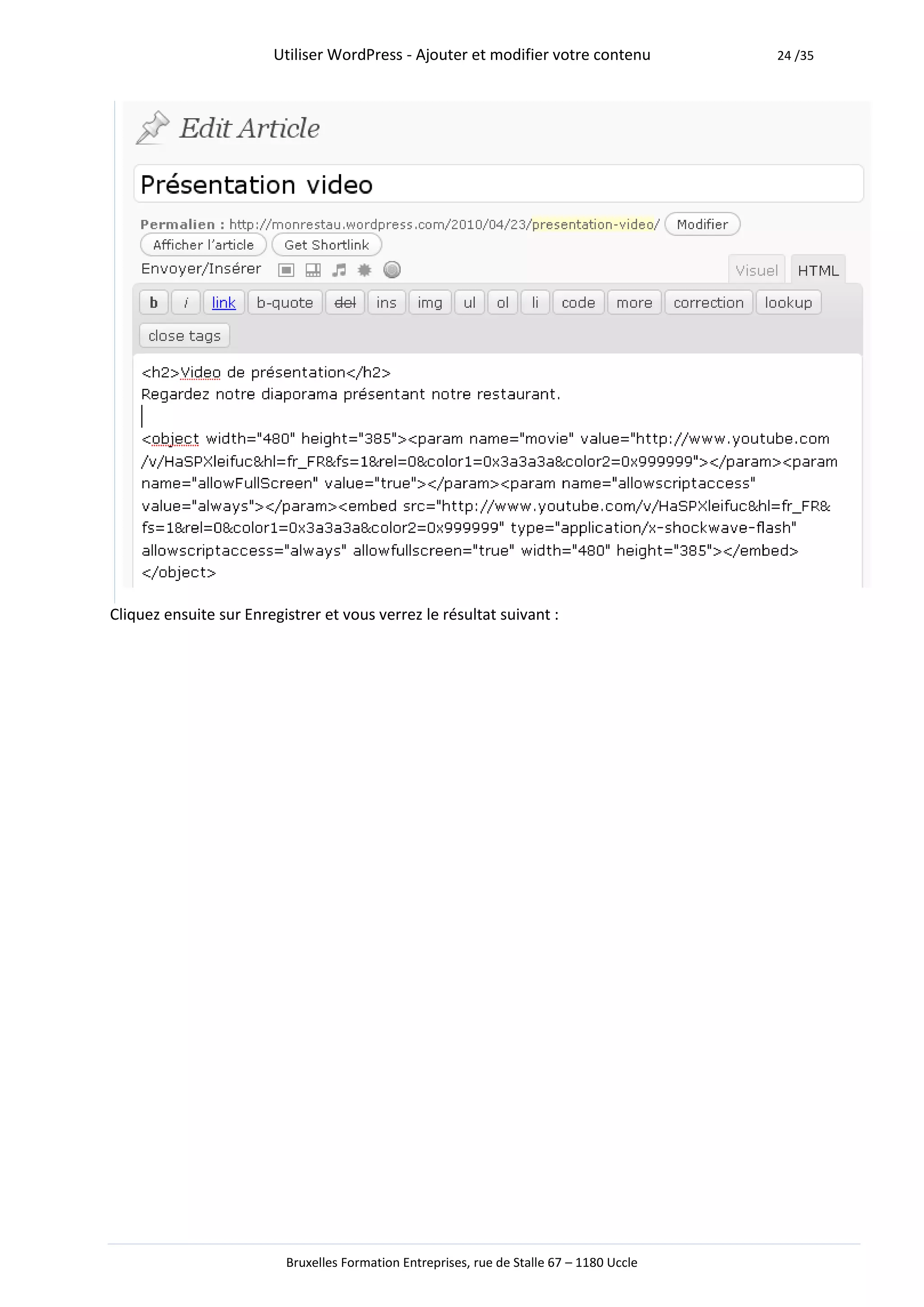 Utiliser WordPress - Ajouter et modifier votre contenu             24 /35




Cliquez ensuite sur Enregistrer et vous verrez le résultat suivant :




                          Bruxelles Formation Entreprises, rue de Stalle 67 – 1180 Uccle
 