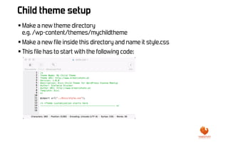 Child theme setup
§ Make a new theme directory
e.g. /wp-content/themes/mychildtheme
§ Make a new file inside this director...