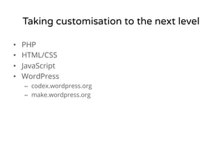 Taking customisation to the next level 
• PHP 
• HTML/CSS 
• JavaScript 
• WordPress 
– codex.wordpress.org 
– make.wordpress.org 
 
