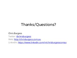 Thanks/Questions? 
Chris Burgess 
Twitter: @chrisburgess 
Web: http://chrisburgess.com.au 
LinkedIn: https://www.linkedin.com/in/chrisburgesscomau 
