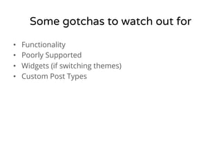 Some gotchas to watch out for 
• Functionality 
• Poorly Supported 
• Widgets (if switching themes) 
• Custom Post Types 
 