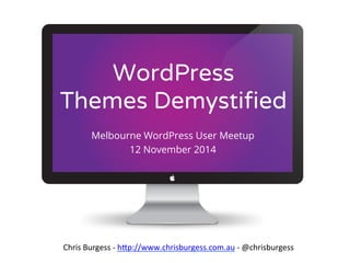 WordPress 
Themes Demystified 
Melbourne WordPress User Meetup 
12 November 2014 
Chris 
Burgess 
-­‐ 
h,p://chrisburgess.com.au 
-­‐ 
@chrisburgess 
 
