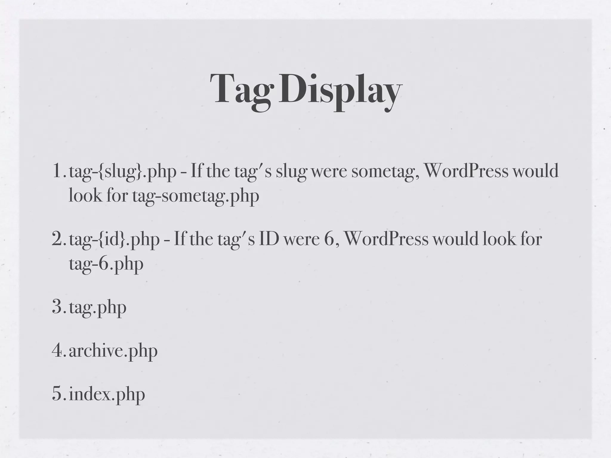 Tag Display
1.tag-{slug}.php - If the tag's slug were sometag, WordPress would
  look for tag-sometag.php

2.tag-{id}.php - If the tag's ID were 6, WordPress would look for
  tag-6.php

3.tag.php

4.archive.php

5.index.php
 