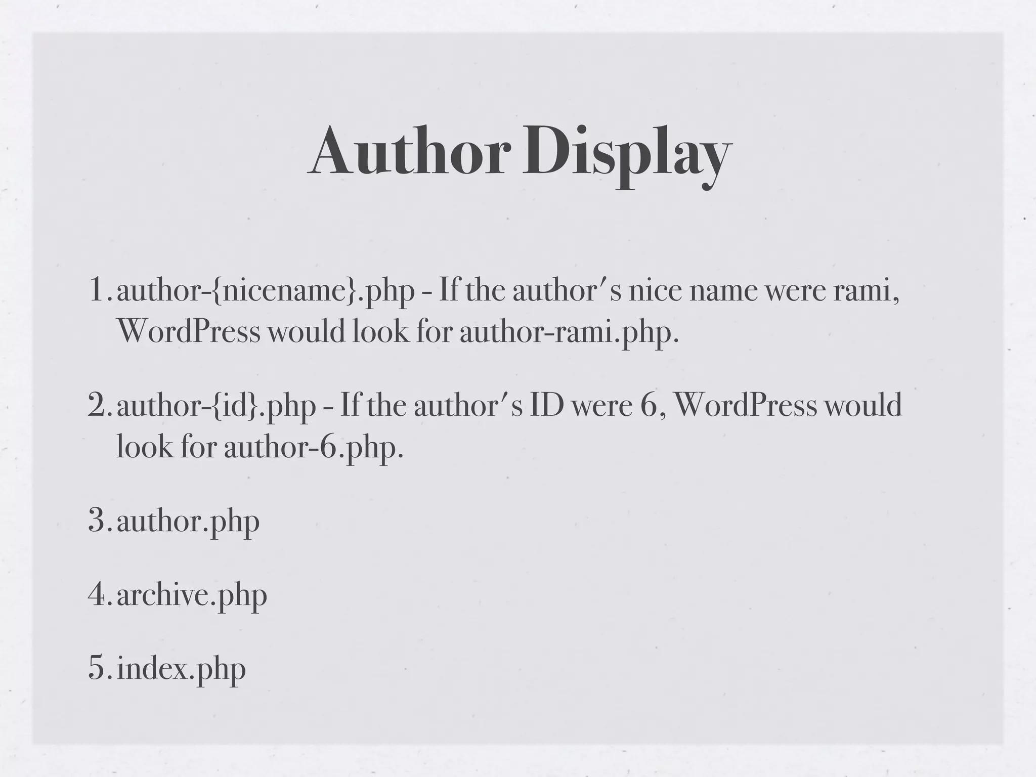 Author Display
1.author-{nicename}.php - If the author's nice name were rami,
  WordPress would look for author-rami.php.

2.author-{id}.php - If the author's ID were 6, WordPress would
  look for author-6.php.

3.author.php

4.archive.php

5.index.php
 