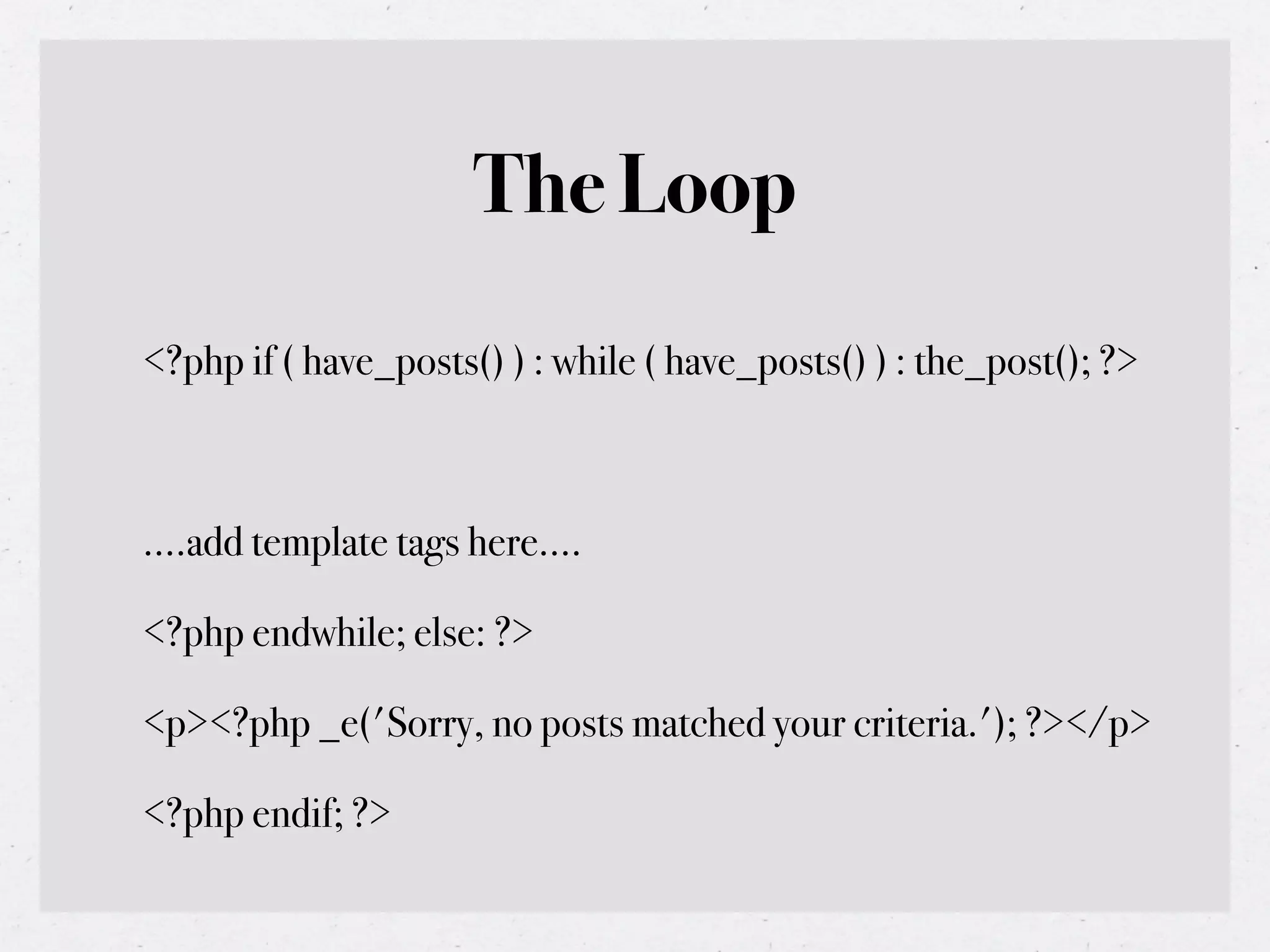 The Loop
<?php if ( have_posts() ) : while ( have_posts() ) : the_post(); ?>



....add template tags here....

<?php endwhile; else: ?>

<p><?php _e('Sorry, no posts matched your criteria.'); ?></p>

<?php endif; ?>
 