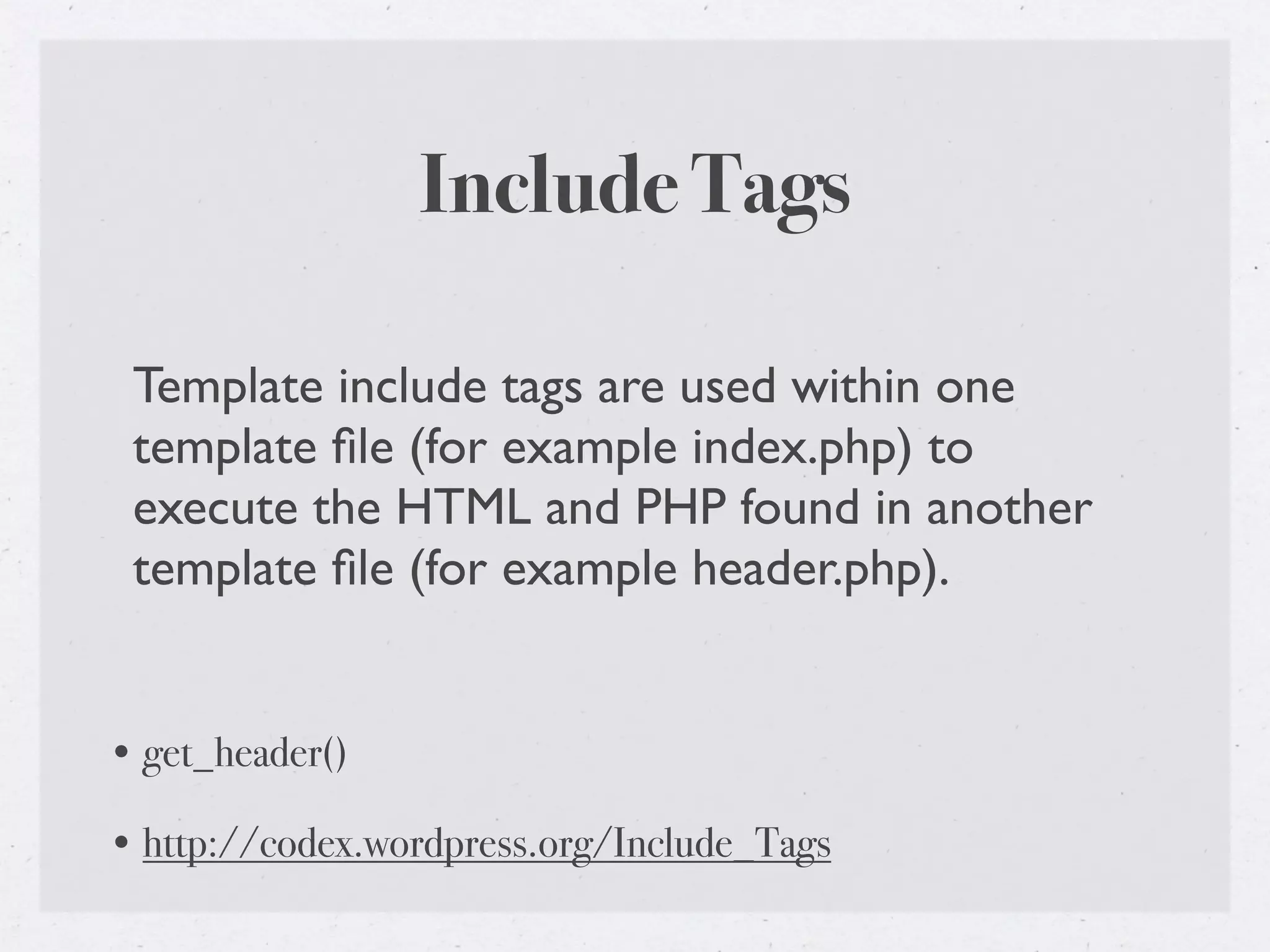 Include Tags

 Template include tags are used within one
 template ﬁle (for example index.php) to
 execute the HTML and PHP found in another
 template ﬁle (for example header.php).


• get_header()

• http://codex.wordpress.org/Include_Tags
 