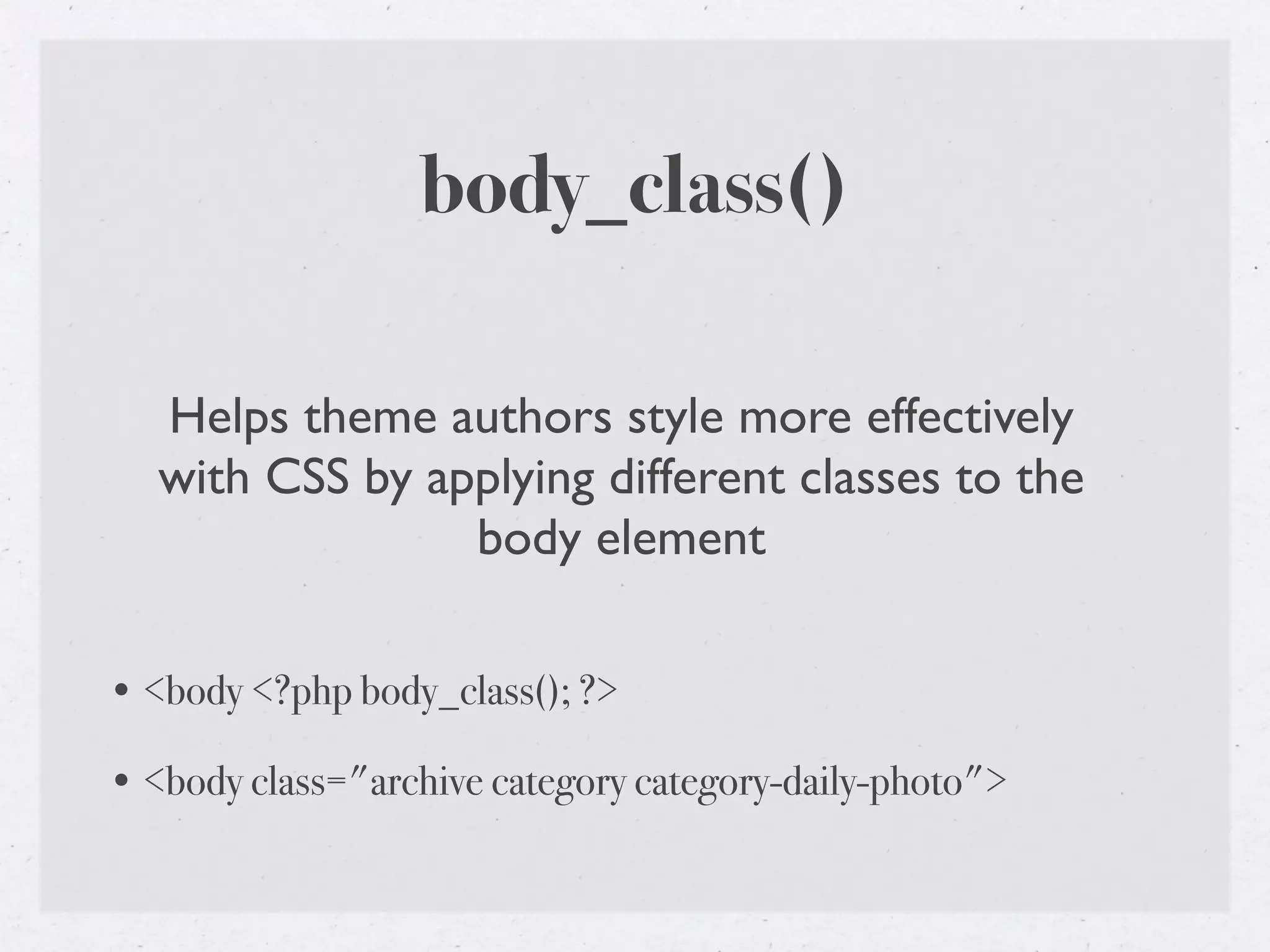 body_class()

   Helps theme authors style more effectively
   with CSS by applying different classes to the
                 body element

• <body <?php body_class(); ?>

• <body class="archive category category-daily-photo">
 