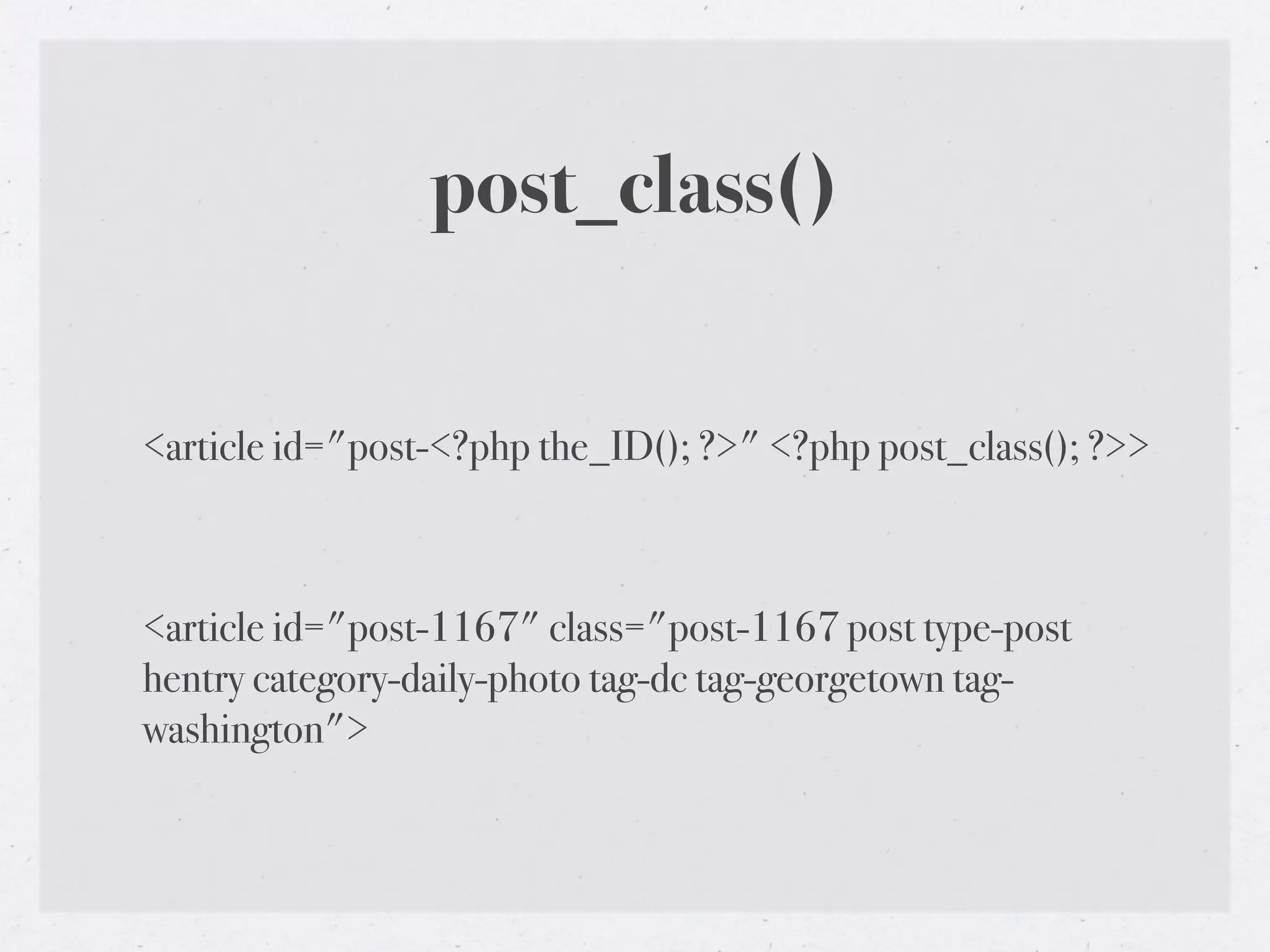 post_class()

<article id="post-<?php the_ID(); ?>" <?php post_class(); ?>>



<article id="post-1167" class="post-1167 post type-post
hentry category-daily-photo tag-dc tag-georgetown tag-
washington">
 